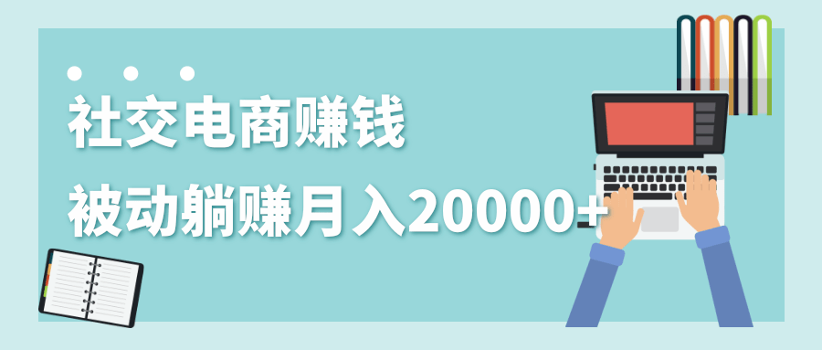 2020年最赚钱的副业，社交电商被动躺赚月入20000+，躺着就有收入（视频+文档）-闪越社