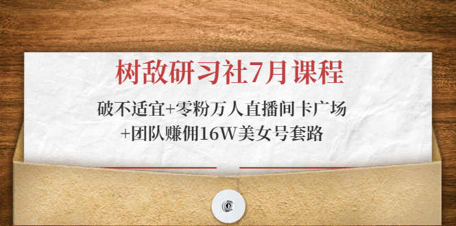 树敌研习社7月课程：破不适宜+零粉万人直播间卡广场+团队赚佣16W美女号套路-闪越社