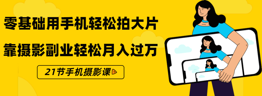 零基础用手机轻松拍大片，靠摄影副业轻松月入过万（21节手机摄影课）-闪越社