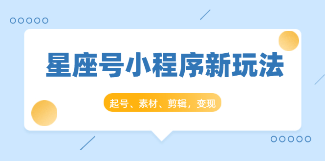 星座号小程序新玩法：起号、素材、剪辑，如何变现（附素材）-闪越社