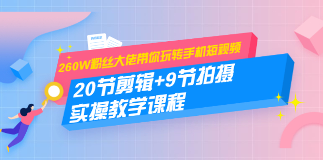 260W粉丝大佬带你玩转手机短视频：20节剪辑+9节拍摄 实操教学课程-闪越社