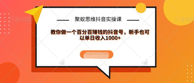 聚蚁思维抖音实操课:教你做一个百分百赚钱的抖音号，新手也可以单日收入1000+-闪越社