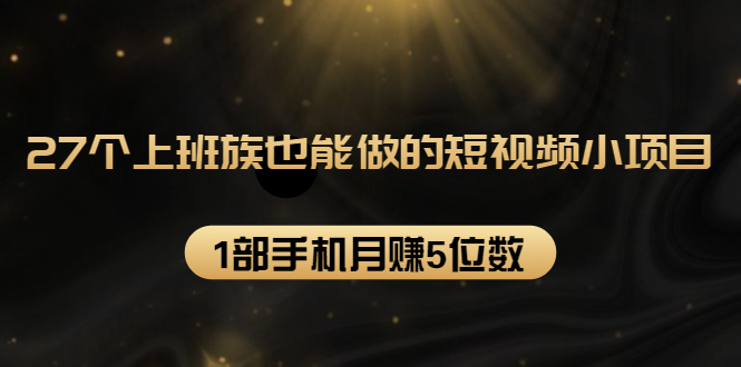 27个上班族也能做的短视频小项目，1部手机月赚5位数【赠短视频礼包】-闪越社