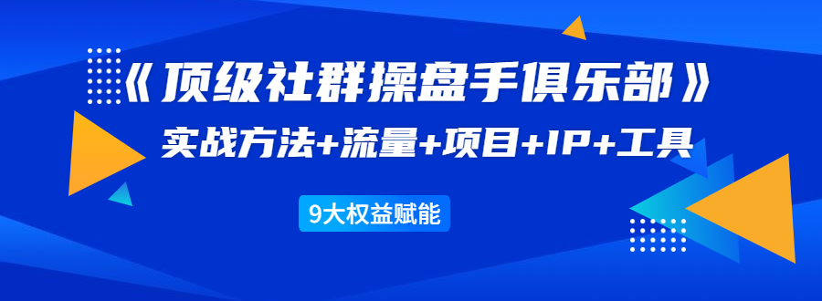 《顶级社群操盘手俱乐部》实战方法+流量+项目+IP+工具 9大权益赋能-闪越社