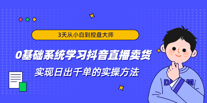 3天从小白到控盘大师，0基础系统学习抖音直播卖货 实现日出千单的实操方法-闪越社