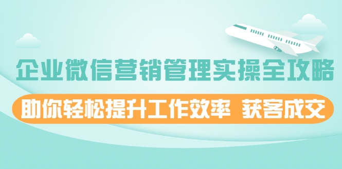 企业微信营销管理实操全攻略，助你轻松提升工作效率 获客成交 价值680元-闪越社