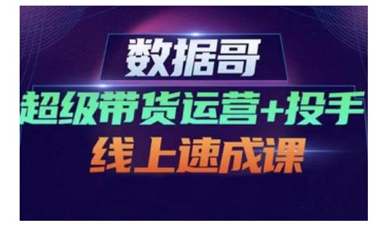 数据哥·超级带货运营+投手线上速成课，快速提升运营和熟悉学会投手技巧-闪越社