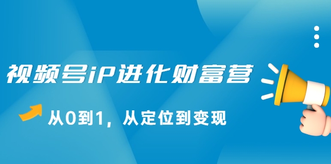 视频号iP进化财富营，从0到1，从定位到变现赚钱（价值1577元）-闪越社