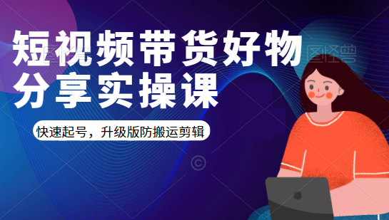 短视频带货好物分享实操课：快速起号，升级版防搬运剪辑-闪越社