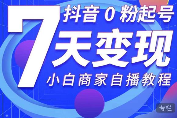 抖音0粉起号7天变现，无需专业的团队，小白商家从0到1自播教程-闪越社