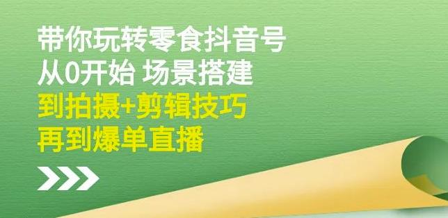 隋校长带你玩转抖音零食号：从0开始场景搭建，到拍摄+剪辑技巧，再到爆单直播-闪越社