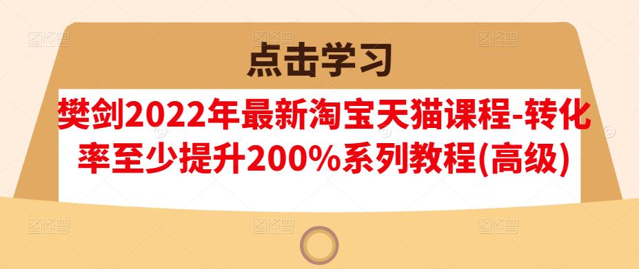 樊剑2022年最新淘宝天猫课程-转化率至少提升200%系列教程(高级)-闪越社