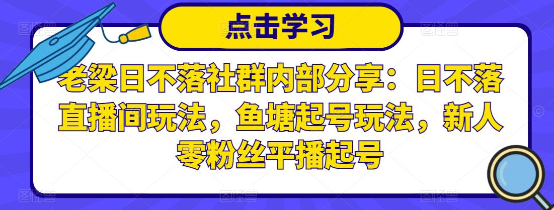 老梁日不落社群内部分享：日不落直播间玩法，鱼塘起号玩法，新人零粉丝平播起号-闪越社