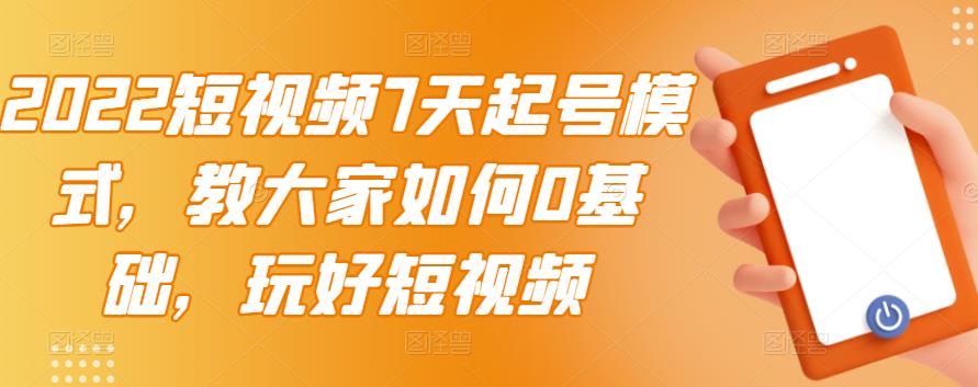 2022短视频7天起号模式，教大家如何0基础，玩好短视频-闪越社