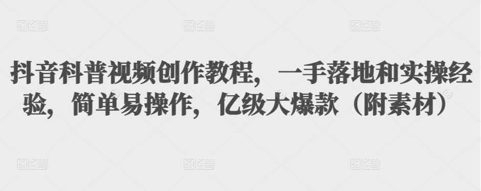 抖音科普视频创作教程，一手落地和实操经验，简单易操作，亿级大爆款（附素材）-闪越社