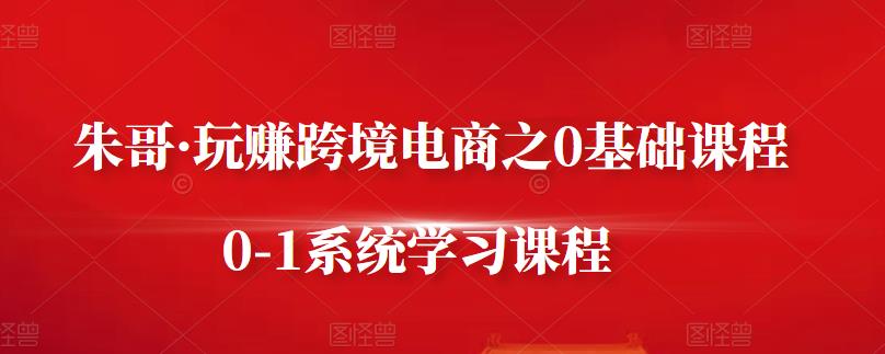 朱哥·玩赚跨境电商之0基础课程，0-1系统学习课程-闪越社