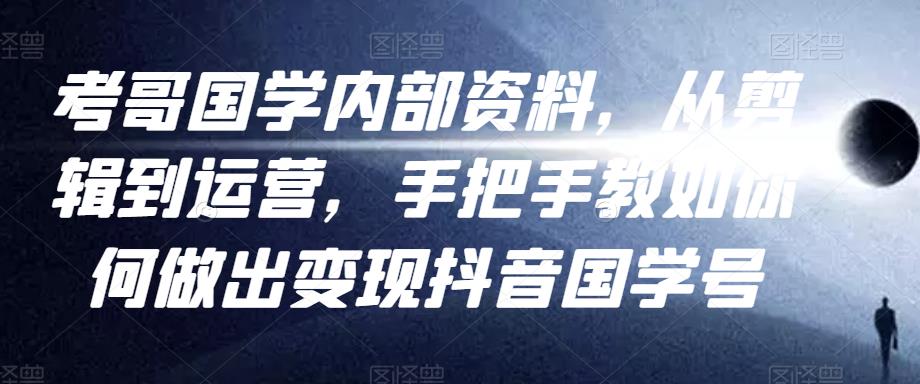 考哥国学内部资料，从剪辑到运营，手把手教如你‬何做出变现抖音‬国学号（教程+素材+模板）-闪越社