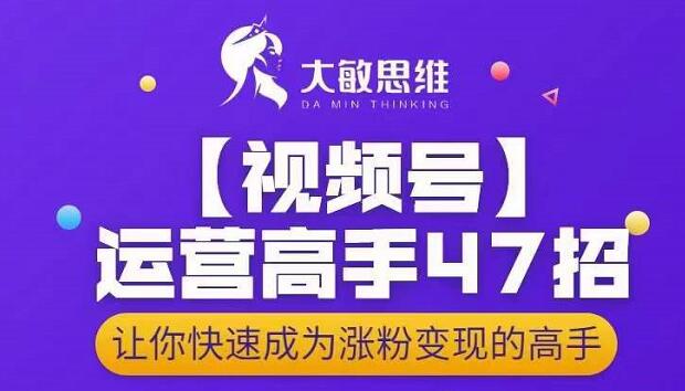 大敏思维-视频号运营高手47招，让你快速成为涨粉变现高手-闪越社