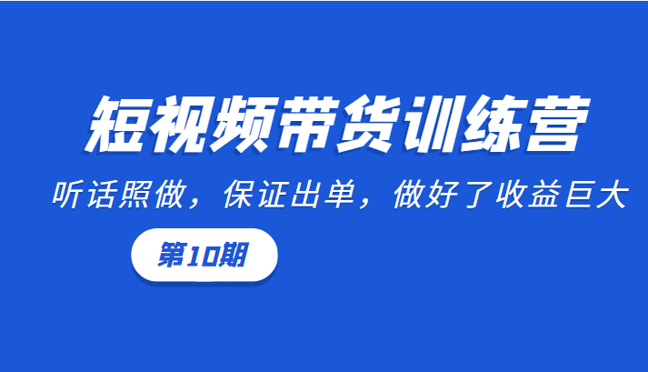 短视频带货训练营：听话照做，保证出单，做好了收益巨大（第10期）-闪越社