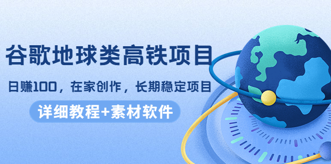 谷歌地球类高铁项目，日赚100，在家创作，长期稳定项目（教程+素材软件）-闪越社