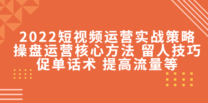 2022短视频运营实战策略：操盘运营核心方法 留人技巧促单话术 提高流量等-闪越社