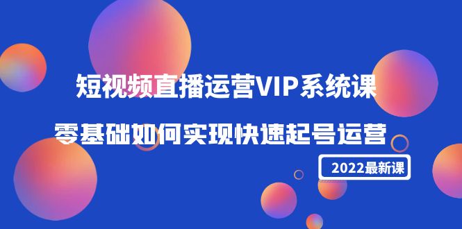 2022短视频直播运营VIP系统课：零基础如何实现快速起号运营（价值2999元）-闪越社