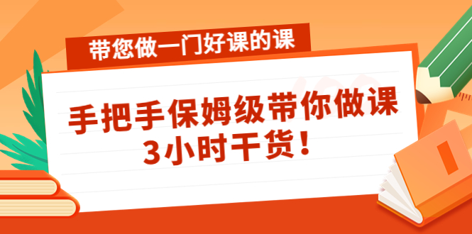 带您做一门好课的课：手把手保姆级带你做课，3小时干货-闪越社