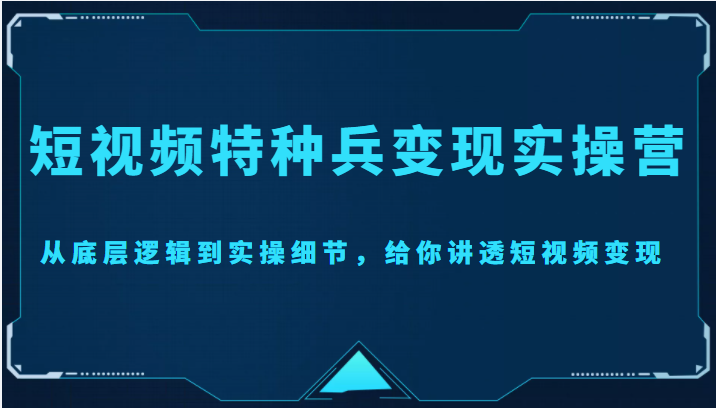 短视频特种兵变现实操营，从底层逻辑到实操细节，给你讲透短视频变现（价值2499元）-闪越社