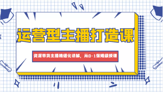 运营型主播打造课，资深带货主播精细化讲解，从0-1保姆级授课-闪越社