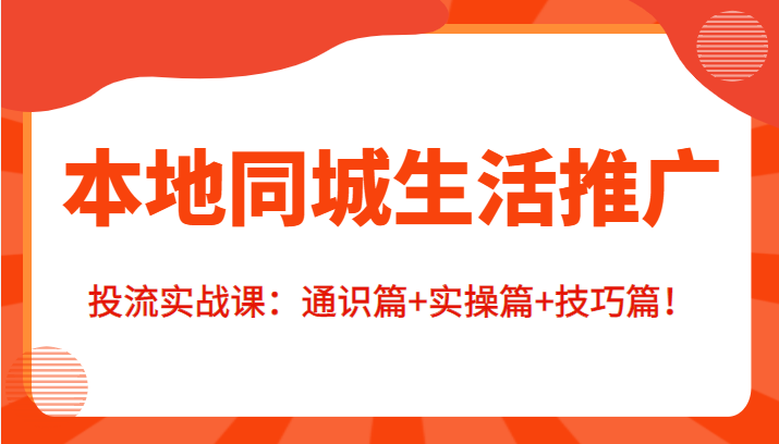 本地同城生活推广投流实战课：通识篇+实操篇+技巧篇！-闪越社