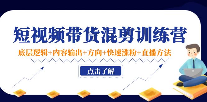 短视频带货混剪训练营：底层逻辑+内容输出+方向+快速涨粉+直播方法-闪越社