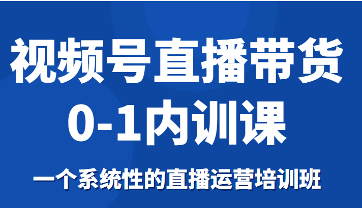 视频号直播带货0-1内训课，一个系统性的直播运营培训班-闪越社