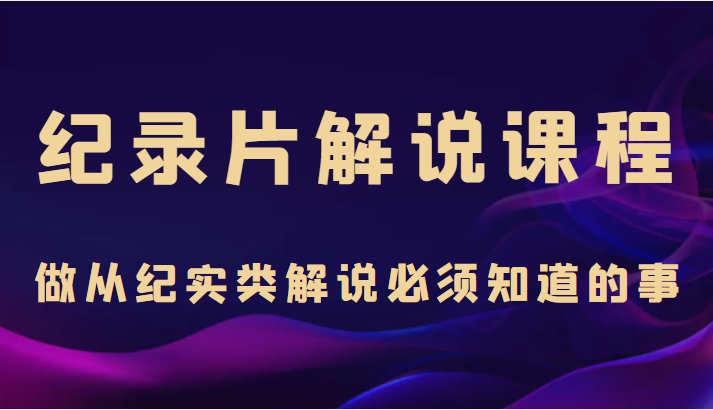 纪录片解说课程，做从纪实类解说必须知道的事（价值499元）-闪越社