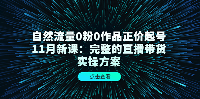 自然流量0粉0作品正价起号11月新课：完整的直播带货实操方案-闪越社