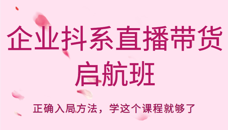 企业抖系直播带货启航班，正确入局方法，学这个课程就够了-闪越社