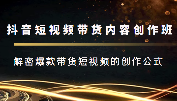 抖音短视频带货内容创作班，解密爆款带货短视频的创作公式-闪越社