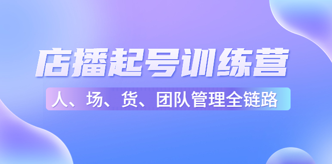 店播起号训练营：帮助更多直播新人快速开启和度过起号阶段（16节）-闪越社