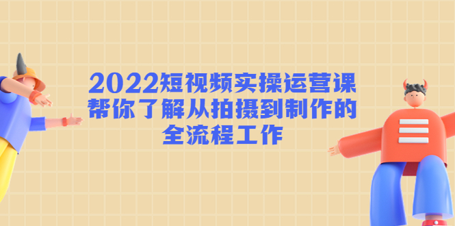 2022短视频实操运营课：帮你了解从拍摄到制作的全流程工作-闪越社