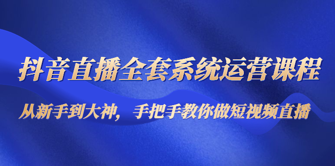 抖音直播全套系统运营课程：从新手到大神，手把手教你做直播短视频-闪越社