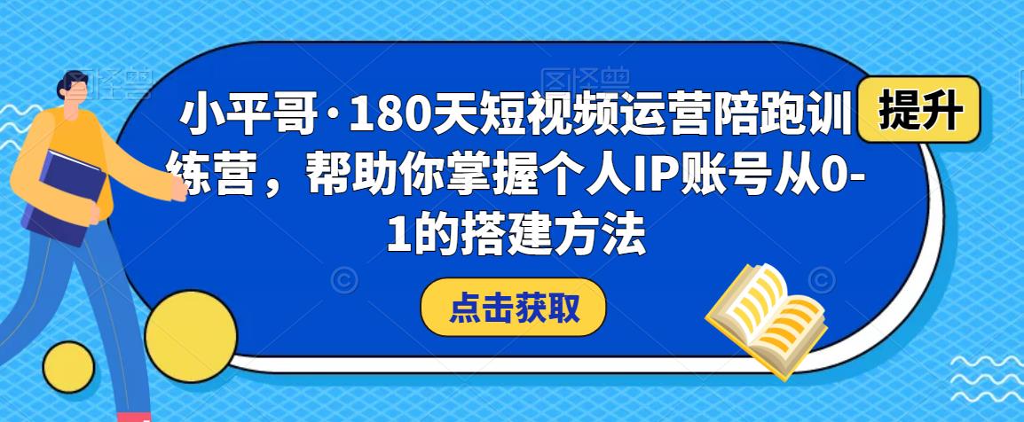 小平哥·180天短视频运营陪跑训练营，帮助你掌握个人IP账号从0-1的搭建方法-闪越社