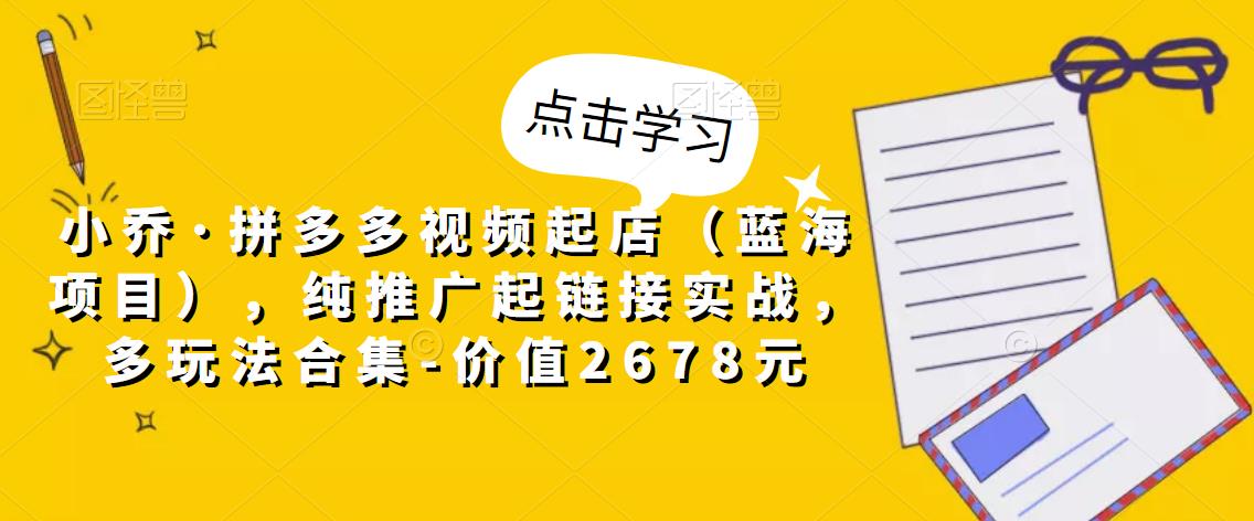 小乔·拼多多视频起店（蓝海项目），纯推广起链接实战，多玩法合集-价值2678元-闪越社