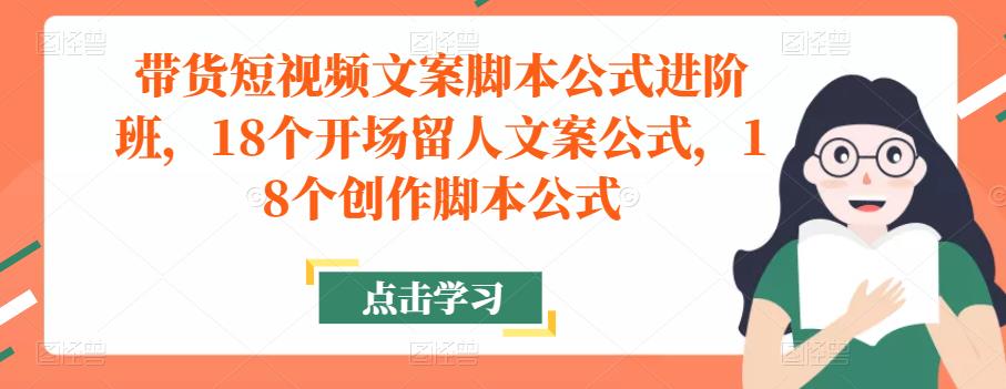 带货短视频文案脚本公式进阶班，18个开场留人文案公式，18个创作脚本公式-闪越社