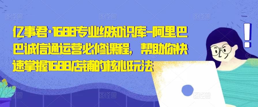 亿事君·1688专业级知识库-阿里巴巴诚信通运营必修课程，帮助你快速掌握1688店铺的核心玩法-闪越社