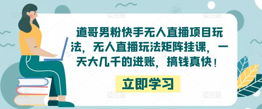 道哥男粉快手无人直播项目玩法，无人直播玩法矩阵挂课，一天大几千的进账，搞钱真快！-闪越社