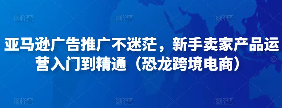 亚马逊广告推广不迷茫，新手卖家产品运营入门到精通（恐龙跨境电商）-闪越社