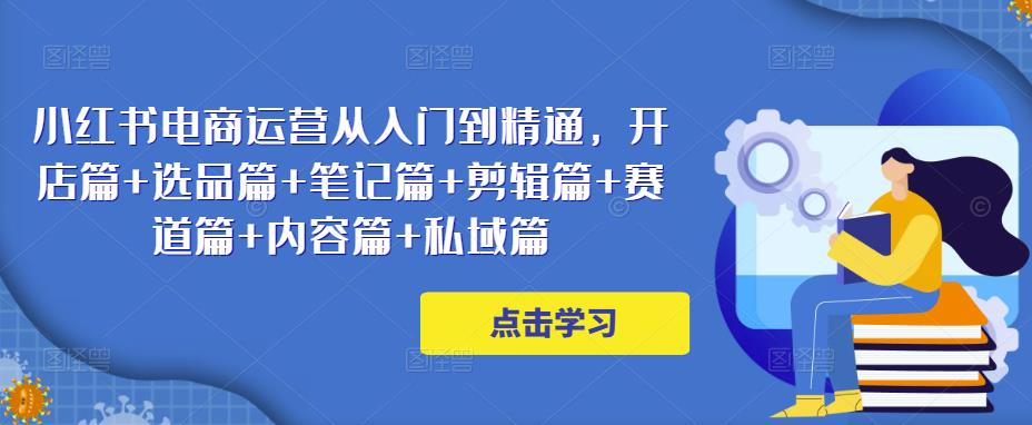 小红书电商运营从入门到精通，开店篇+选品篇+笔记篇+剪辑篇+赛道篇+内容篇+私域篇-闪越社