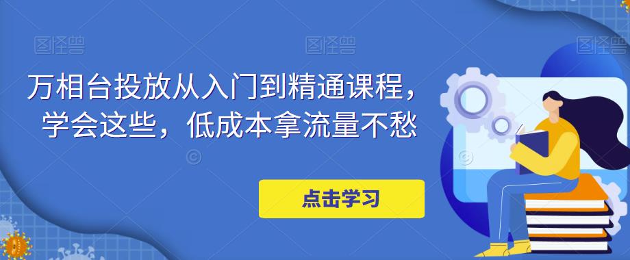 万相台投放从入门到精通课程，学会这些，低成本拿流量不愁-闪越社