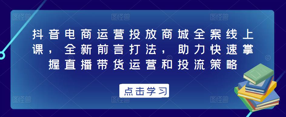 抖音电商运营投放商城全案线上课，全新前言打法，助力快速掌握直播带货运营和投流策略-闪越社