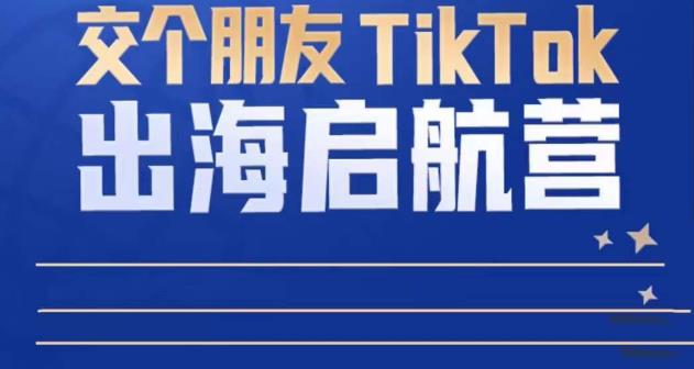 TikTok商家出海启航营：教你TikTok跨境电商的底层逻辑，即使是零基础的你也可以快速上手-闪越社