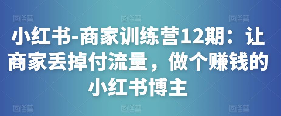 小红书-商家训练营12期：让商家丢掉付流量，做个赚钱的小红书博主-闪越社